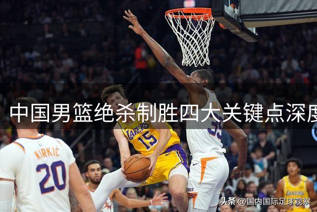 中国男篮绝杀制胜四大关键点深度剖析