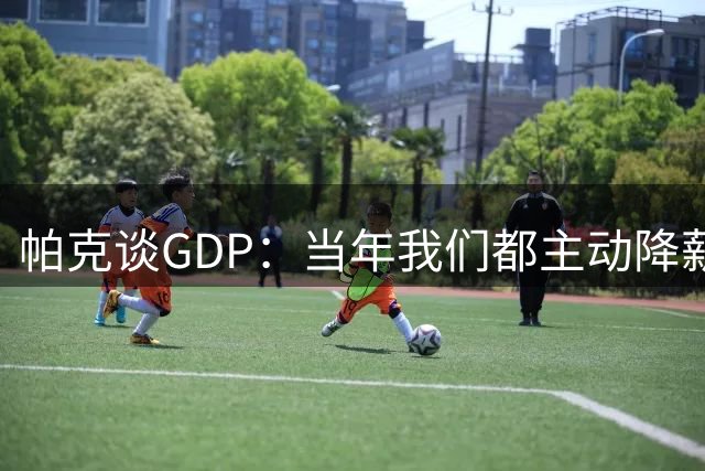 帕克谈GDP：当年我们都主动降薪留守 未来想复刻我们的故事会很难