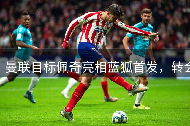 曼联目标佩奇亮相蓝狐首发，转会事宜或已搁浅