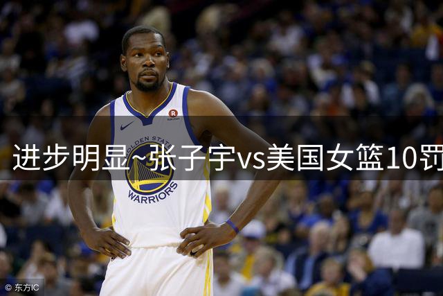 进步明显~张子宇vs美国女篮10罚9中 世界杯资格赛罚球命中率42.9%